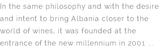 In the same philosophy and with the desire and intent to bring Albania closer to the world of wines, it was founded at the entrance of the new millennium in 2001 ...