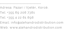 _____________________________ Adresa: Pazari i Vjetër, Korcë. Tel: +355 69 208 7381 Tel: +355 4 22 61 898 Email: info@alehandrodistribution.com Web: www.alehandrodistribution.com